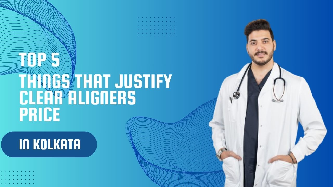 Top 5 Factors That Justify Clear Aligners Price in Kolkata